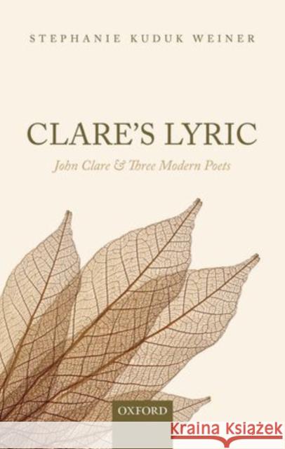 Clare's Lyric: John Clare and Three Modern Poets Weiner, Stephanie Kuduk 9780199688029 Oxford University Press, USA