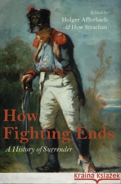 How Fighting Ends: A History of Surrender Afflerbach, Holger 9780199693627