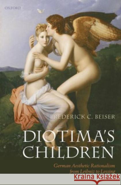 Diotima's Children: German Aesthetic Rationalism from Leibniz to Lessing Beiser, Frederick C. 9780199694655