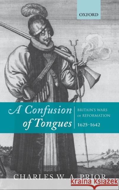 A Confusion of Tongues: Britain's Wars of Reformation, 1625-1642 Prior, Charles W. a. 9780199698257 0