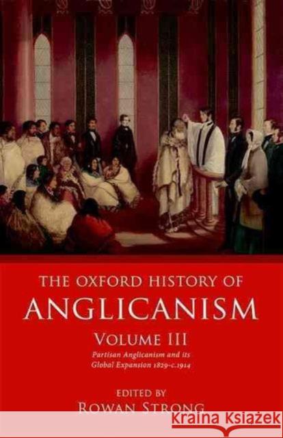 The Oxford History of Anglicanism, Volume III: Partisan Anglicanism and Its Global Expansion 1829-C. 1914 Strong, Rowan 9780199699704 Oxford University Press, USA
