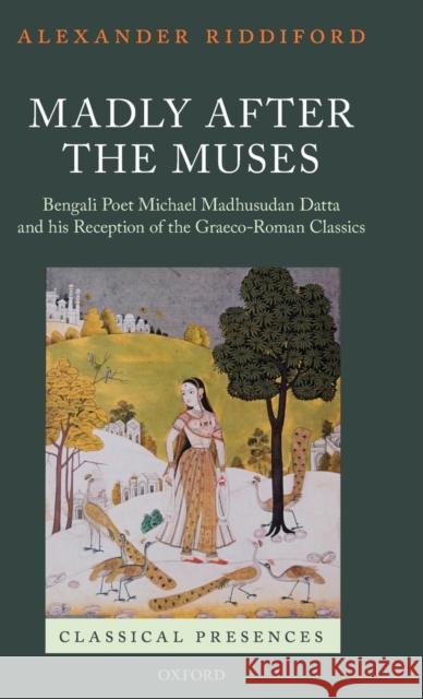 Madly After the Muses: Bengali Poet Michael Madhusudan Datta and His Reception of the Graeco-Roman Classics Riddiford, Alexander 9780199699735 Oxford University Press, USA