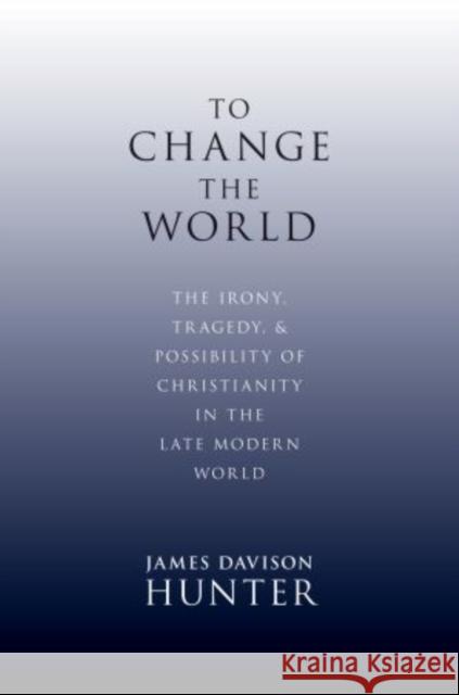 To Change the World: The Irony, Tragedy, and Possibility of Christianity in the Late Modern World Davison Hunter, James 9780199730803