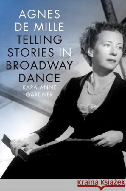 Agnes de Mille: Telling Stories in Broadway Dance Kara Anne Gardner 9780199733682