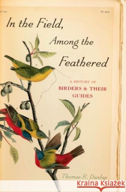 In the Field, Among the Feathered: A History of Birders & Their Guides Dunlap, Thomas R. 9780199734597