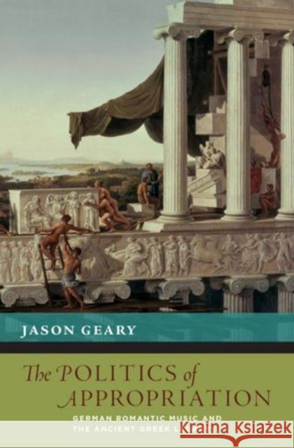 Politics of Appropriation: German Romantic Music and the Ancient Greek Legacy Geary, Jason 9780199736119 Oxford University Press