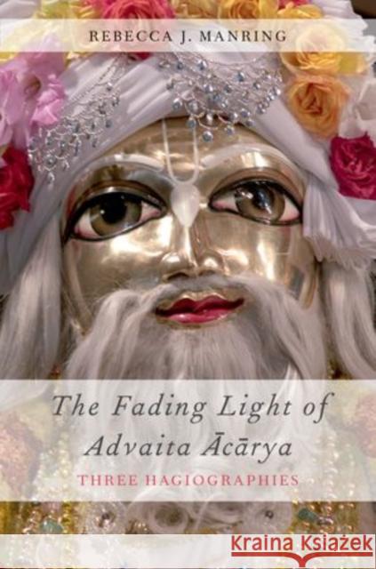 Fading Light of Advaita Acarya: Three Hagiographies Manring, Rebecca J. 9780199736478 Oxford University Press, USA