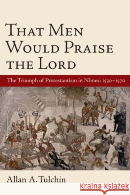 That Men Would Praise the Lord: The Triumph of Protestantism in Nimes, 1530-1570 Tulchin, Allan 9780199736522 Oxford University Press, USA