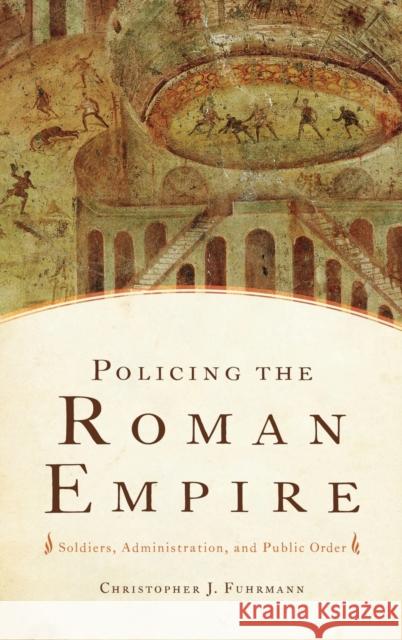 Policing the Roman Empire: Soldiers, Administration, and Public Order Fuhrmann, Christopher J. 9780199737840 0