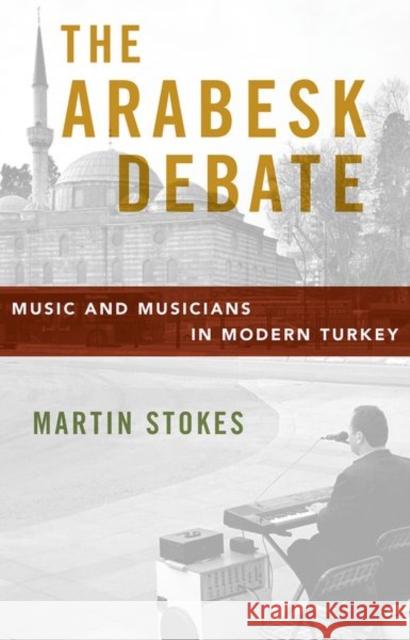 The Arabesk Debate: Music and Musicians in Modern Turkey Martin Stokes 9780199738762