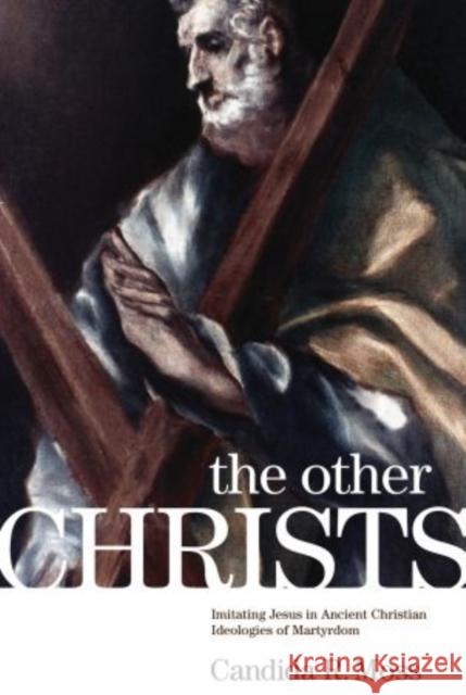 The Other Christs the Other Christs: Imitating Jesus in Ancient Christian Ideologies of Martyrdomimitating Jesus in Ancient Christian Ideologies of Ma Moss, Candida R. 9780199739875