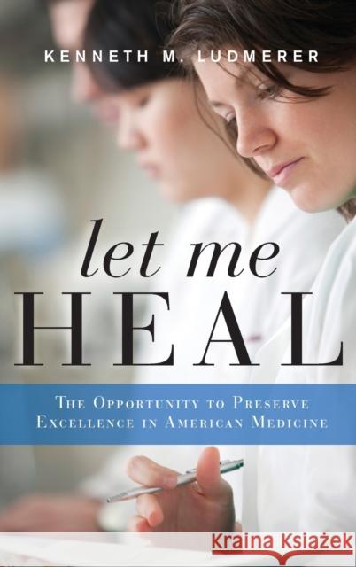Let Me Heal: The Opportunity to Preserve Excellence in American Medicine Kenneth M. Ludmerer 9780199744541 Oxford University Press, USA