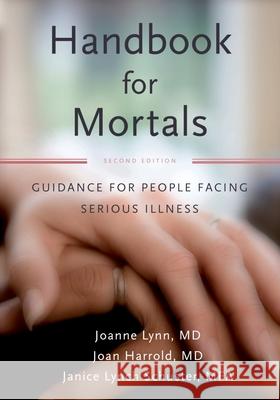 Handbook for Mortals: Guidance for People Facing Serious Illness Joanne Lynn Janice Lynn Schuster Joan Harrold 9780199744565