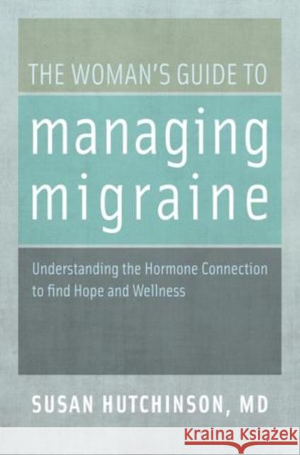 The Woman's Guide to Managing Migraine: Understanding the Hormone Connection to Find Hope and Wellness Hutchinson, Susan 9780199744800