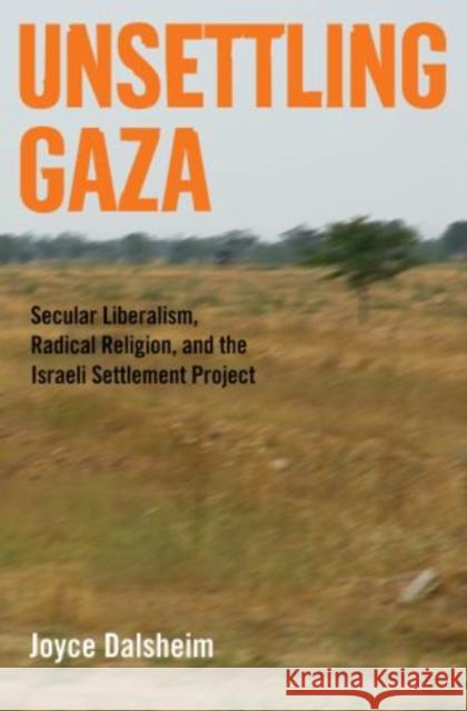 Unsettling Gaza: Secular Liberalism, Radical Religion, and the Israeli Settlement Project Joyce Dalsheim 9780199751204