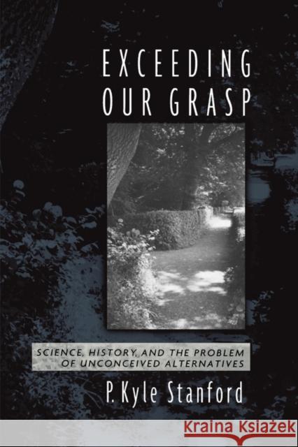 Exceeding Our Grasp: Science, History, and the Problem of Unconceived Alternatives Stanford, P. Kyle 9780199751532 0