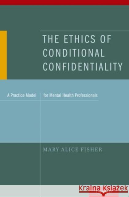 The Ethics of Conditional Confidentiality: A Practice Model for Mental Health Professionals Fisher, Mary Alice 9780199752201