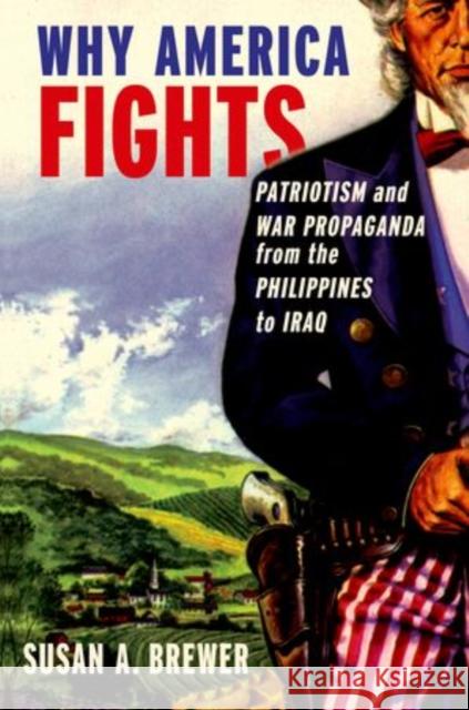 Why America Fights: Patriotism and War Propaganda from the Philippines to Iraq Brewer, Susan A. 9780199753963