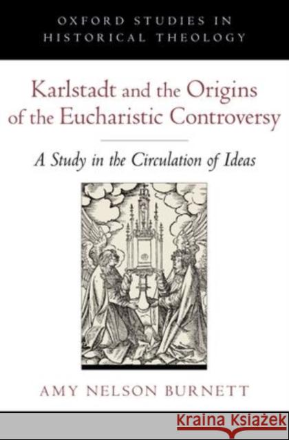 Karlstadt and the Origins of the Eucharistic Controversy: A Study in the Circulation of Ideas Nelson Burnett, Amy 9780199753994 Oxford University Press, USA