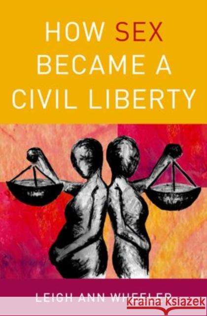 How Sex Became a Civil Liberty Leigh Ann Wheeler 9780199754236 Oxford University Press, USA