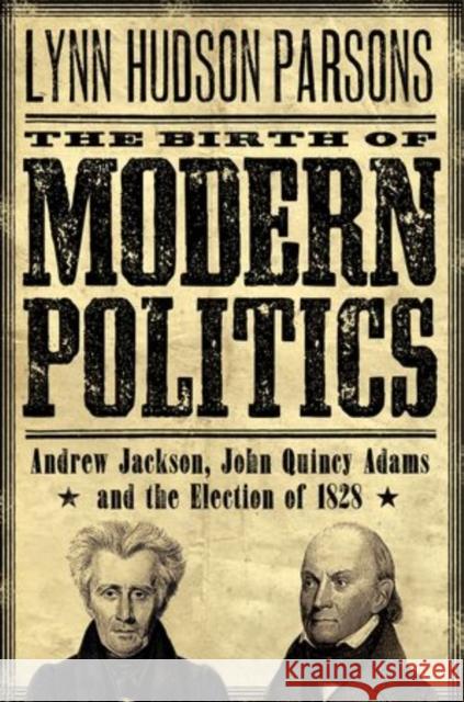 The Birth of Modern Politics: Andrew Jackson, John Quincy Adams, and the Election of 1828 Parsons, Lynn Hudson 9780199754243
