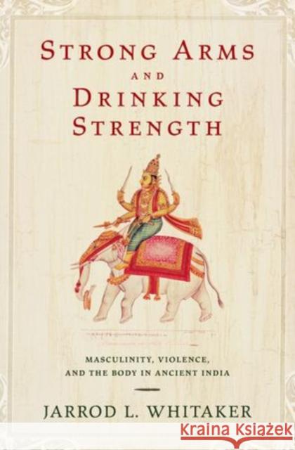 Strong Arms and Drinking Strength: Masculinity, Violence, and the Body in Ancient India Whitaker, Jarrod L. 9780199755707 Oxford University Press, USA