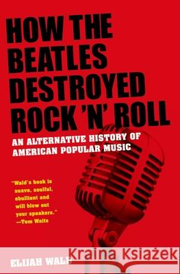 How the Beatles Destroyed Rock 'n' Roll: An Alternative History of American Popular Music Elijah Wald 9780199756971