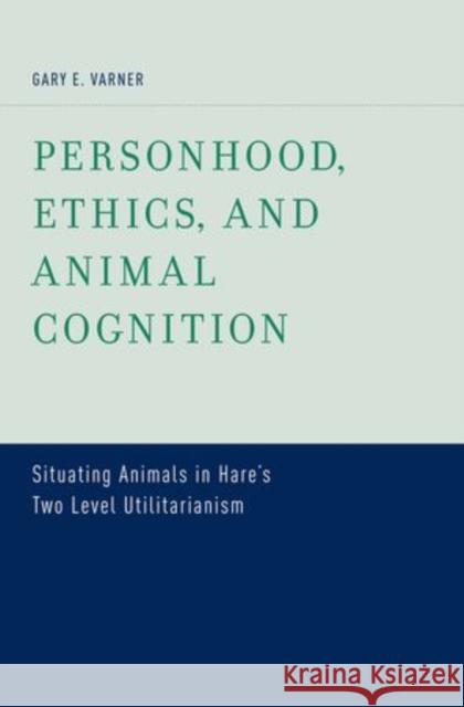 Personhood, Ethics, and Animal Cognition: Situating Animals in Hare's Two Level Utilitarianism Varner, Gary E. 9780199758784 Oxford University Press, USA