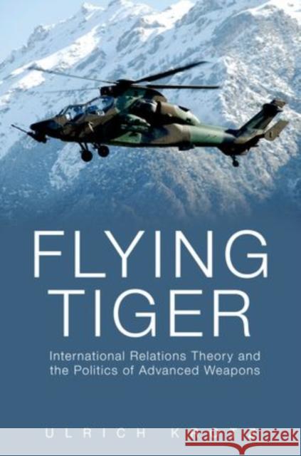 Flying Tiger: International Relations Theory and the Politics of Advanced Weapons Krotz, Ulrich 9780199759934