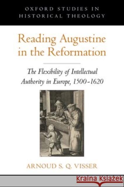 Reading Augustine in the Reformation: The Flexibility of Intellectual Authority in Europe, 1500-1620 Visser, Arnoud S. Q. 9780199765935