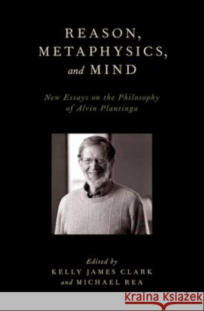 Reason, Metaphysics, and Mind: New Essays on the Philosophy of Alvin Plantinga Clark, Kelly James 9780199766864