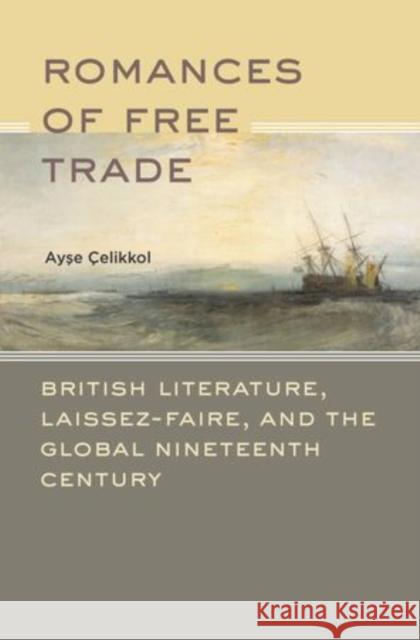 Romances of Free Trade: British Literature, Laissez-Faire, and the Global Nineteenth Century Celikkol, Ayse 9780199769001