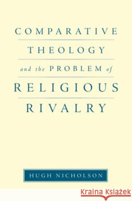 Comparative Theology and the Problem of Religious Rivalry Hugh Nicholson 9780199772865 Oxford University Press, USA