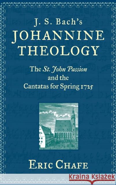 J. S. Bach's Johannine Theology: The St. John Passion and the Cantatas for Spring 1725 Eric Thomas Chafe 9780199773343 Oxford University Press