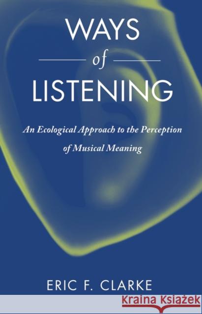 Ways of Listening: An Ecological Approach to the Perception of Musical Meaning Clarke, Eric 9780199773909 0
