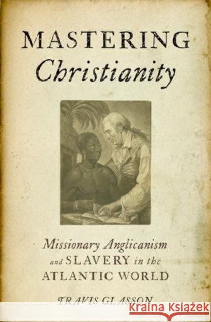 Mastering Christianity: Missionary Anglicanism and Slavery in the Atlantic World Glasson, Travis 9780199773961 Oxford University Press, USA