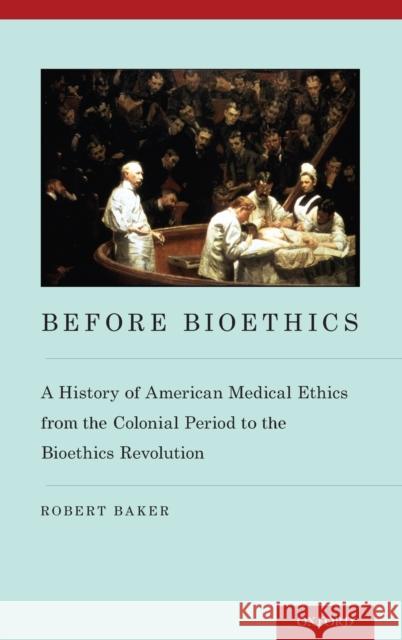 Before Bioethics: A History of American Medical Ethics from the Colonial Period to the Bioethics Revolution Baker, Robert 9780199774111