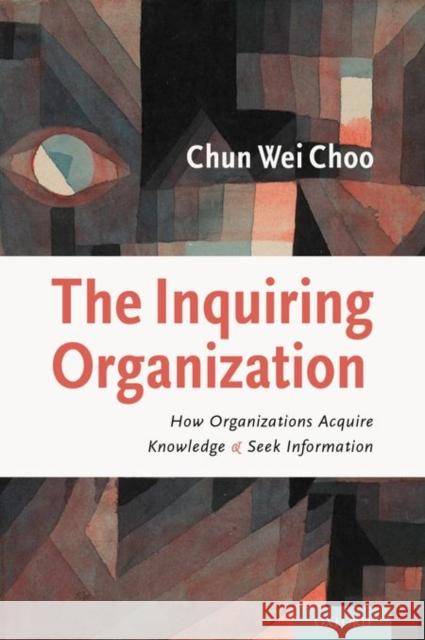The Inquiring Organization: How Organizations Acquire Knowledge and Seek Information Chun Wei Choo 9780199782031 Oxford University Press, USA
