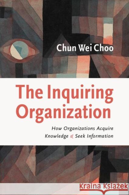 The Inquiring Organization: How Organizations Acquire Knowledge and Seek Information Chun Wei Choo 9780199782031