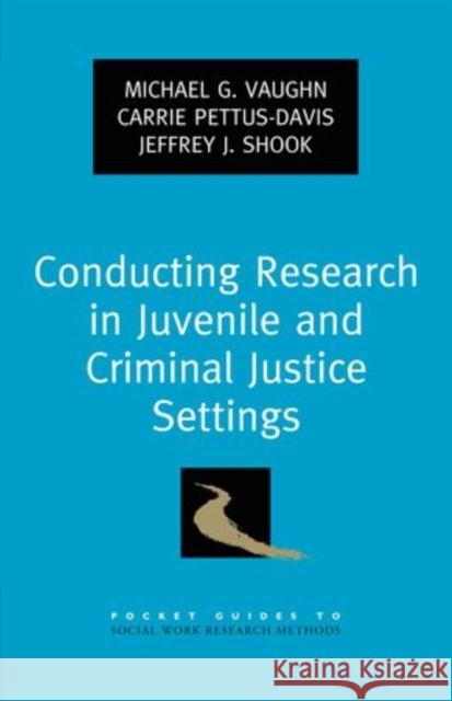 Conducting Research in Juvenile and Criminal Justice Settings Michael G. Vaughn Carrie Pettus-Davis Jeffrey J. Shook 9780199782857 Oxford University Press, USA