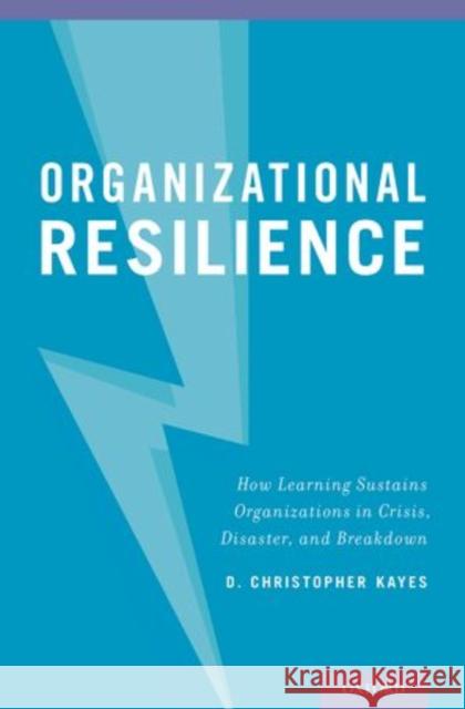 Organizational Resilience: How Learning Sustains Organizations in Crisis, Disaster, and Breakdown D. Christopher, Professor Kayes 9780199791057