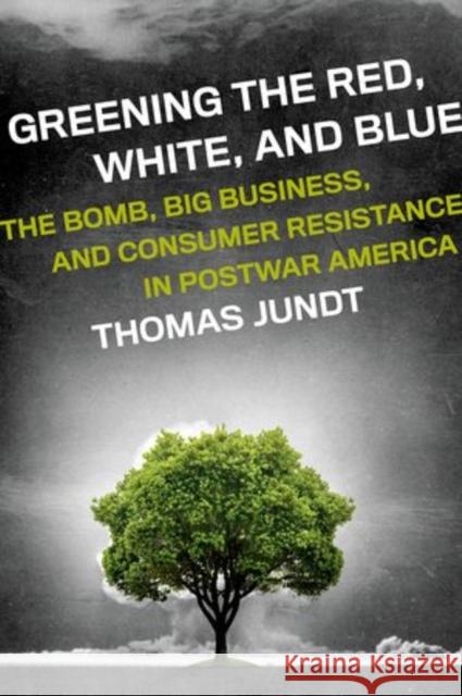 Greening the Red, White, and Blue: The Bomb, Big Business, and Consumer Resistance in Postwar America Jundt, Thomas 9780199791200 Oxford University Press, USA