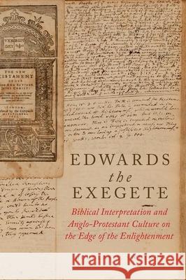 Edwards the Exegete: Biblical Interpretation and Anglo-Protestant Culture on the Edge of the Enlightenment Douglas A. Sweeney 9780199793228