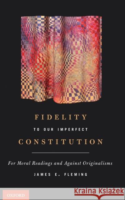 Fidelity to Our Imperfect Constitution: For Moral Readings and Against Originalisms James E. Fleming 9780199793372 Oxford University Press, USA
