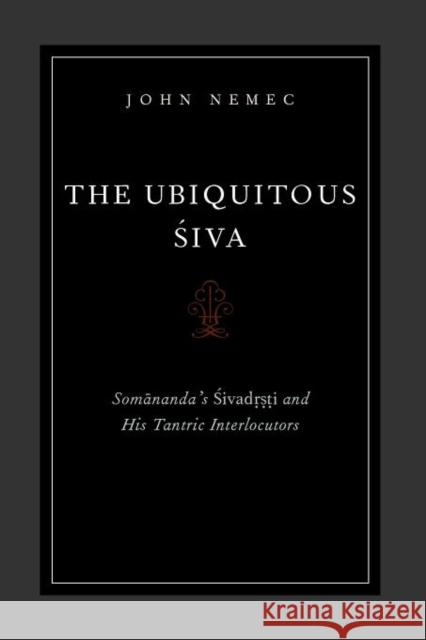 The Ubiquitous Siva: Somananda's Sivadrsti and His Tantric Interlocutors Nemec, John 9780199795468