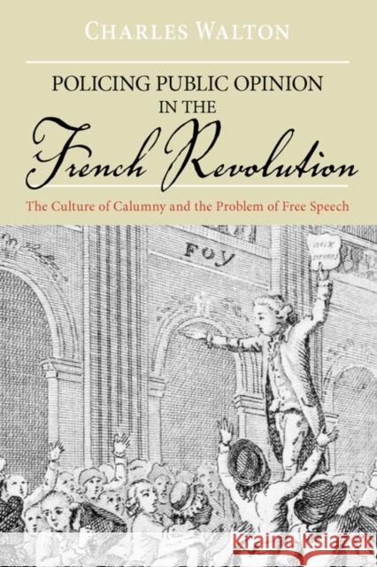 Policing Public Opinion in the French Revolution: The Culture of Calumny and the Problem of Free Speech Walton, Charles 9780199795802 Oxford University Press, USA