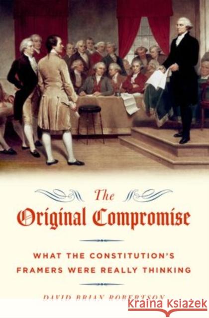 Original Compromise: What the Constitution's Framers Were Really Thinking Robertson, David Brian 9780199796298 Oxford University Press, USA