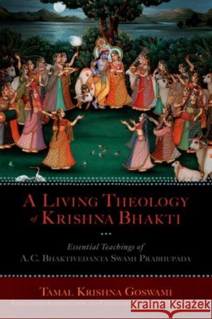 A Living Theology of Krishna Bhakti: Essential Teachings of A. C. Bhaktivedanta Swami Prabhupada Goswami, Tamal Krishna 9780199796632