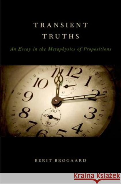 Transient Truths: An Essay in the Metaphysics of Propositions Brogaard, Berit 9780199796908 Oxford University Press, USA