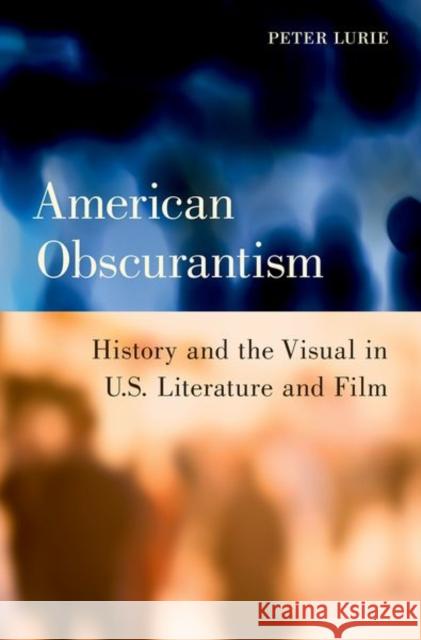 American Obscurantism: History and the Visual in U.S. Literature and Film Peter Lurie 9780199797318 Oxford University Press, USA